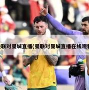 曼联对曼城直播(曼联对曼城直播在线观看)