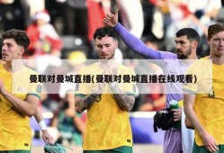 曼联对曼城直播(曼联对曼城直播在线观看)