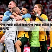 今晚中国男足比赛直播(今晚中国男足比赛直播时间)