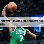 乒乓球世界杯总决赛直播(乒乓球世界杯决赛 直播)