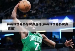 乒乓球世界杯总决赛直播(乒乓球世界杯决赛 直播)