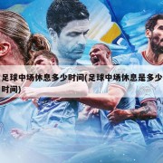 足球中场休息多少时间(足球中场休息是多少时间)