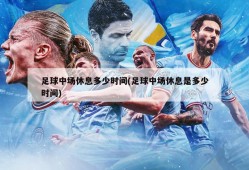 足球中场休息多少时间(足球中场休息是多少时间)