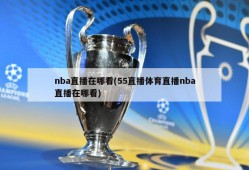 nba直播在哪看(55直播体育直播nba直播在哪看)