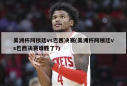 美洲杯阿根廷vs巴西决赛(美洲杯阿根廷vs巴西决赛谁胜了?)