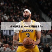 nba视频直播(NBA视频直播黑白)