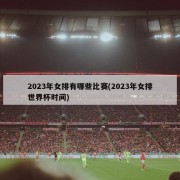 2023年女排有哪些比赛(2023年女排世界杯时间)