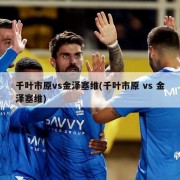 千叶市原vs金泽塞维(千叶市原 vs 金泽塞维)