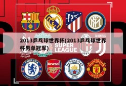 2013乒乓球世界杯(2013乒乓球世界杯男单冠军)