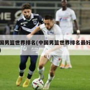 中国男篮世界排名(中国男篮世界排名最好成绩)