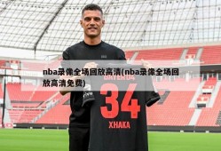nba录像全场回放高清(nba录像全场回放高清免费)