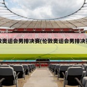 伦敦奥运会男排决赛(伦敦奥运会男排决赛裁判)