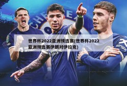 世界杯2022亚洲预选赛(世界杯2022亚洲预选赛伊朗对伊拉克)