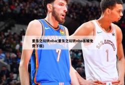 重生之玩转nba(重生之玩转nba名媛免费下载)