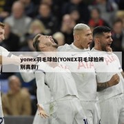 yonex羽毛球拍(YONEX羽毛球拍辨别真假)