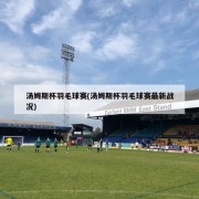 汤姆斯杯羽毛球赛(汤姆斯杯羽毛球赛最新战况)