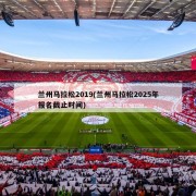 兰州马拉松2019(兰州马拉松2025年报名截止时间)