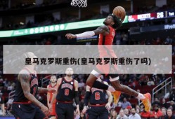 皇马克罗斯重伤(皇马克罗斯重伤了吗)