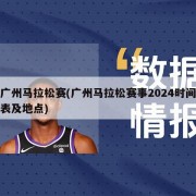 广州马拉松赛(广州马拉松赛事2024时间表及地点)