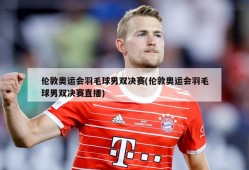 伦敦奥运会羽毛球男双决赛(伦敦奥运会羽毛球男双决赛直播)