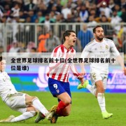 全世界足球排名前十位(全世界足球排名前十位是谁)