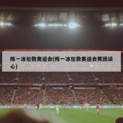 陈一冰伦敦奥运会(陈一冰伦敦奥运会男团谈心)