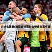 游泳世锦赛(游泳世锦赛包含哪些竞赛项目)