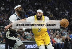 成都羽毛球馆(成都羽毛球馆转让最新消息)