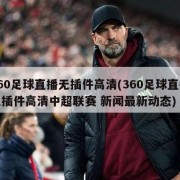 360足球直播无插件高清(360足球直播无插件高清中超联赛 新闻最新动态)
