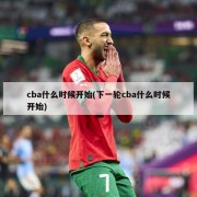 cba什么时候开始(下一轮cba什么时候开始)