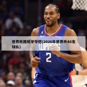 世界杯西班牙夺冠(2026年世界杯48支球队)
