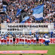 今日nba比赛录像(今日nba比赛录像回放录像中文cc)