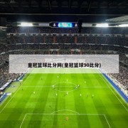 皇冠篮球比分网(皇冠篮球90比分)
