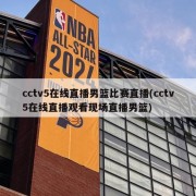 cctv5在线直播男篮比赛直播(cctv5在线直播观看现场直播男篮)