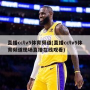 直播cctv5体育频道(直播cctv5体育频道现场直播在线观看)