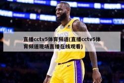 直播cctv5体育频道(直播cctv5体育频道现场直播在线观看)