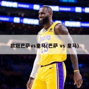 欧冠巴萨vs皇马(巴萨 vs 皇马)