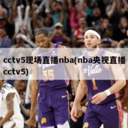 cctv5现场直播nba(nba央视直播cctv5)