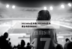 2013nba总决赛(2013nba总决赛全场录像回放)