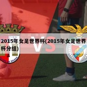 2015年女足世界杯(2015年女足世界杯分组)