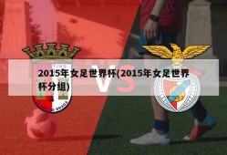 2015年女足世界杯(2015年女足世界杯分组)
