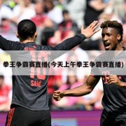 拳王争霸赛直播(今天上午拳王争霸赛直播)