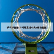 乒乓球直播(乒乓球直播中央5现场直播)