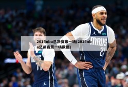 2015nba总决赛第一场(2015nba总决赛第一场数据)