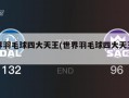 世界羽毛球四大天王(世界羽毛球四大天王之一)