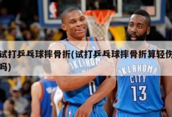试打乒乓球摔骨折(试打乒乓球摔骨折算轻伤吗)