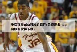 免费观看nba回放的软件(免费观看nba回放的软件下载)