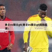 勇士vs骑士g6(勇士vs骑士g6回放超清)