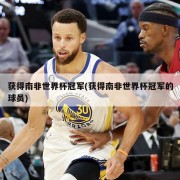 获得南非世界杯冠军(获得南非世界杯冠军的球员)