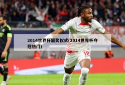 2014世界杯颁奖仪式(2014世界杯夺冠热门)
